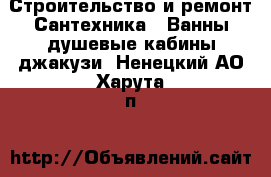 Строительство и ремонт Сантехника - Ванны,душевые кабины,джакузи. Ненецкий АО,Харута п.